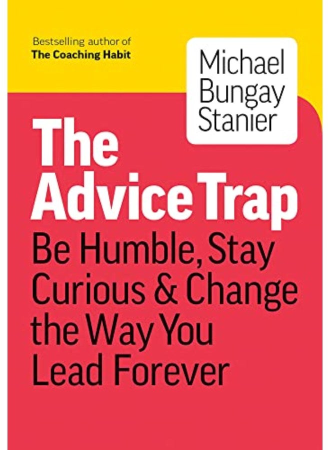 The Advice Trap: Be Humble, Stay Curious & Change the Way You Lead Forever