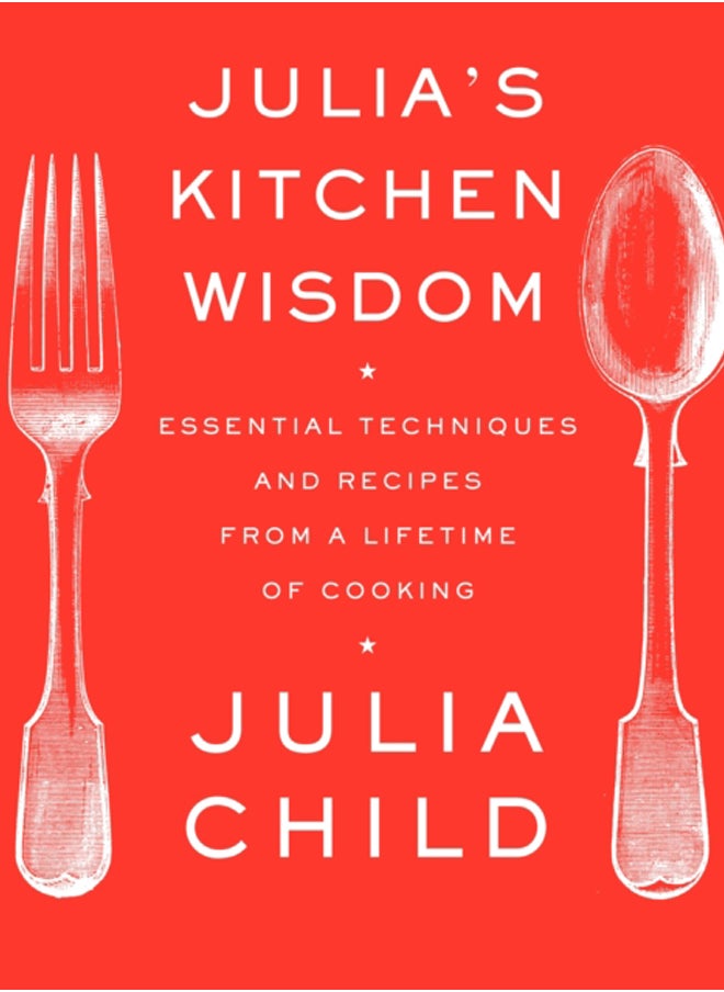 Julia's Kitchen Wisdom : Essential Techniques and Recipes from a Lifetime of Cooking: A Cookbook 