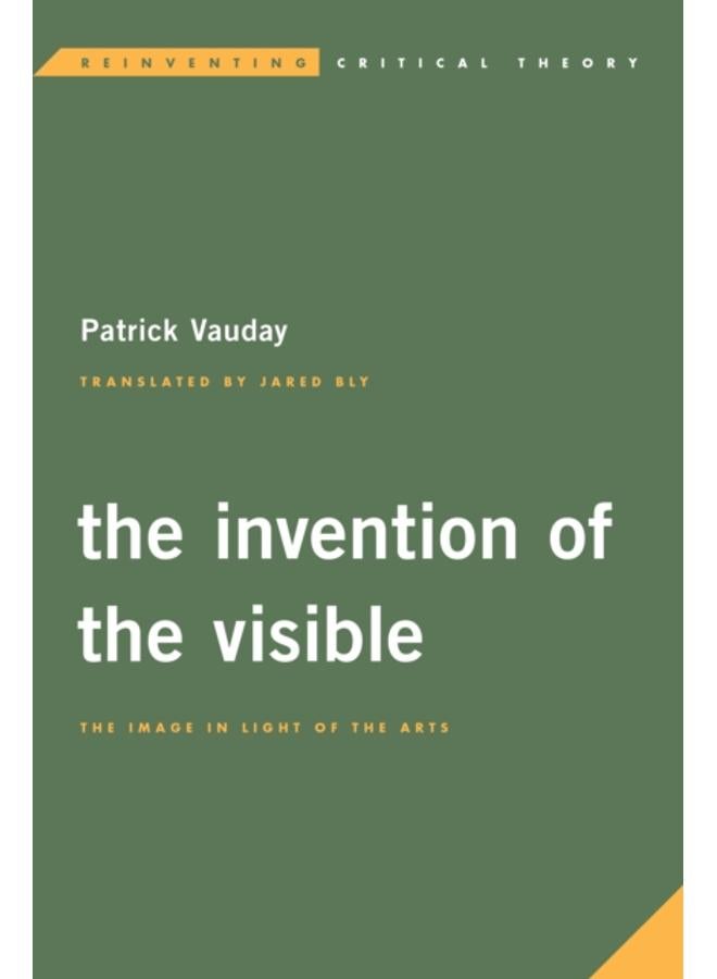 The Invention of the Visible : The Image in Light of the Arts 