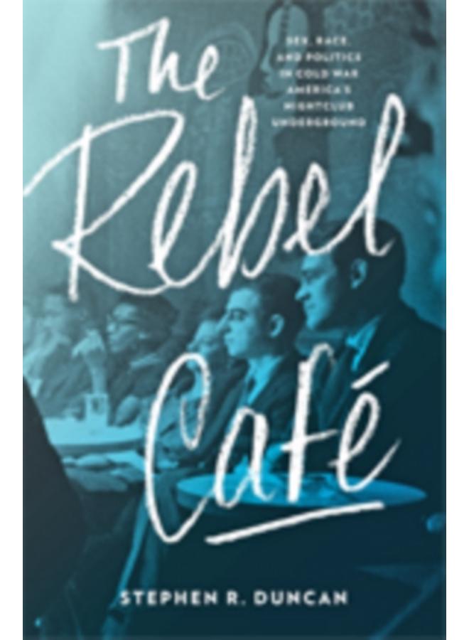 The Rebel Cafe : Sex, Race, and Politics in Cold War America's Nightclub Underground 