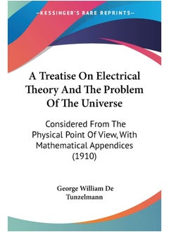 A Treatise On Electrical Theory And The Problem Of The Universe: Considered From The Physical Point Of View, With Mathematical Appendices (1910) 