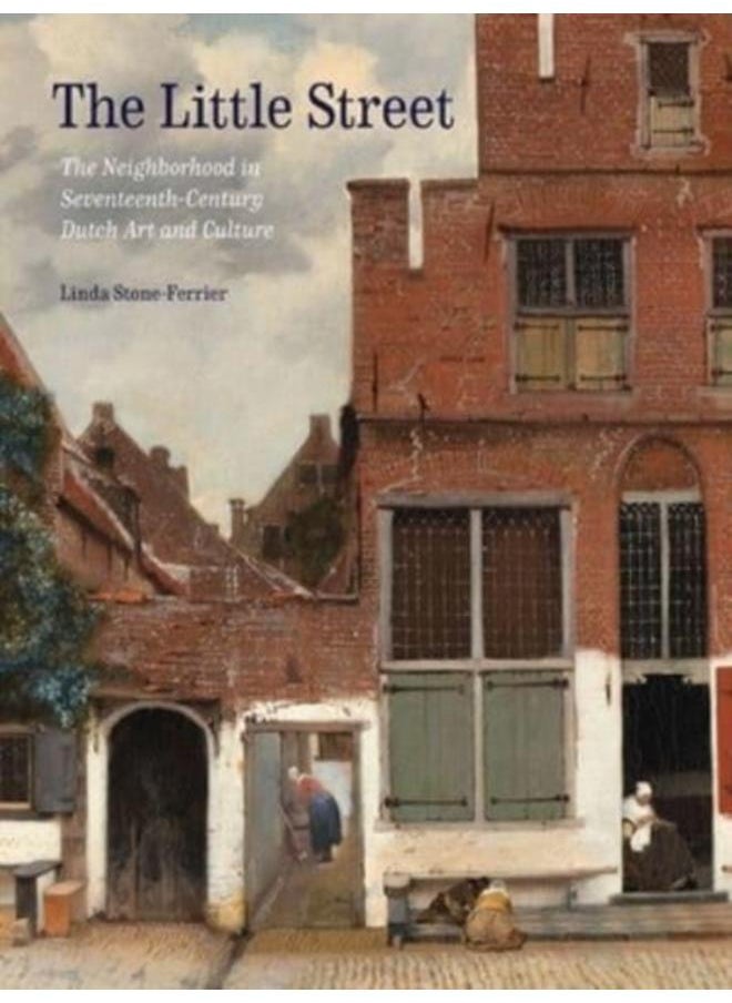 The Little Street : The Neighborhood in Seventeenth-Century Dutch Art and Culture 