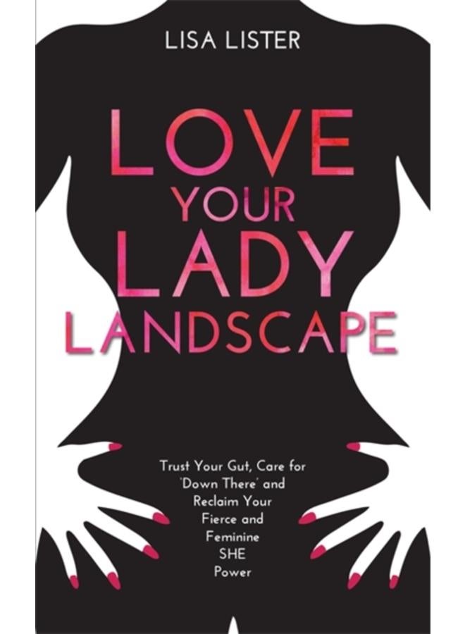 Love Your Lady Landscape : Trust Your Gut, Care for 'Down There' and Reclaim Your Fierce and Feminine SHE Power 