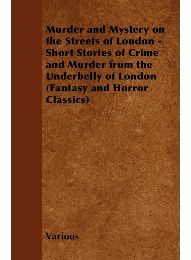 Murder and Mystery on the Streets of London - Short Stories of Crime and Murder from the Underbelly of London (Fantasy and Horror Classics)