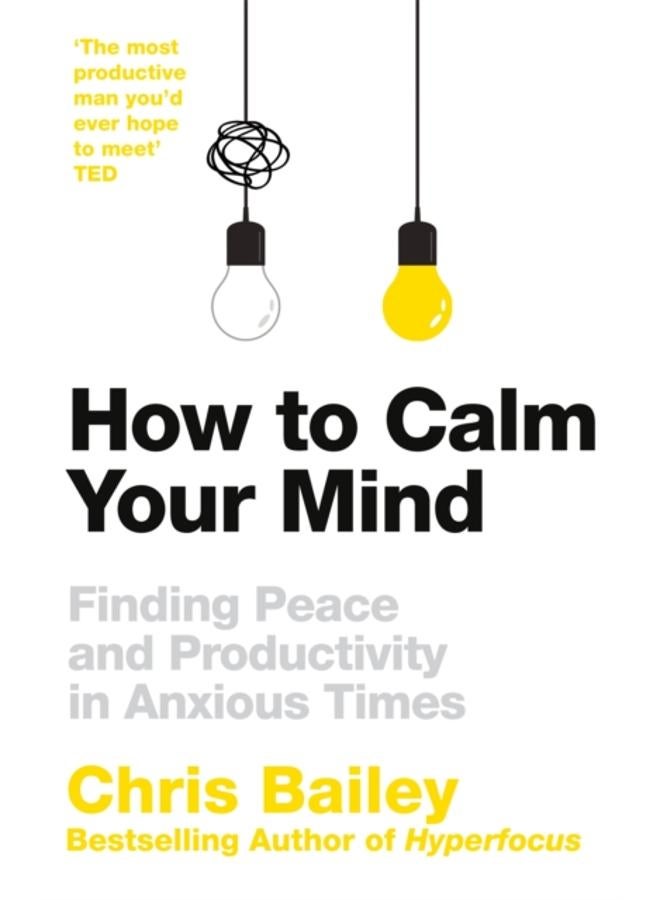 How to Calm Your Mind : Finding Peace and Productivity in Anxious Times 