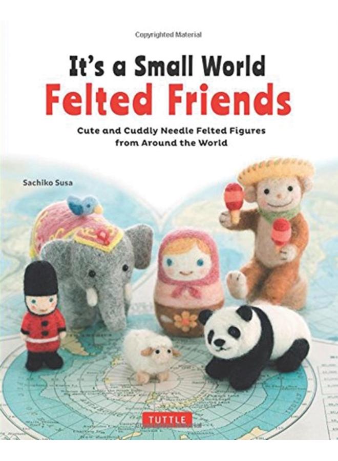 It's a Small World Felted Friends by Sachiko Susa : Cute and Cuddly Needle Felted Figures from Around the World 