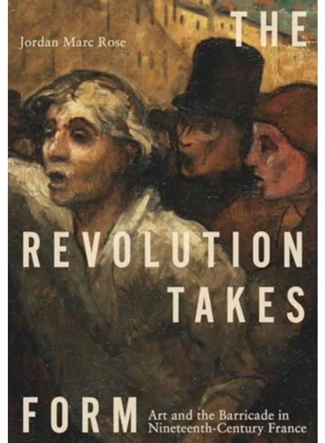 The Revolution Takes Form : Art and the Barricade in Nineteenth-Century France 