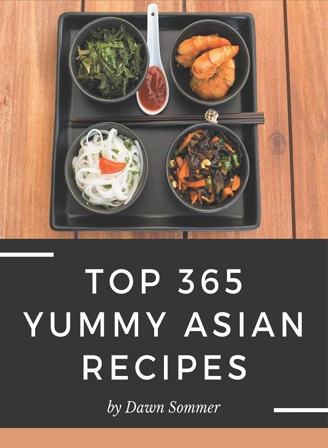Top 365 Yummy Asian Recipes: Yummy Asian Cookbook - The Magic to Create Incredible Flavor 