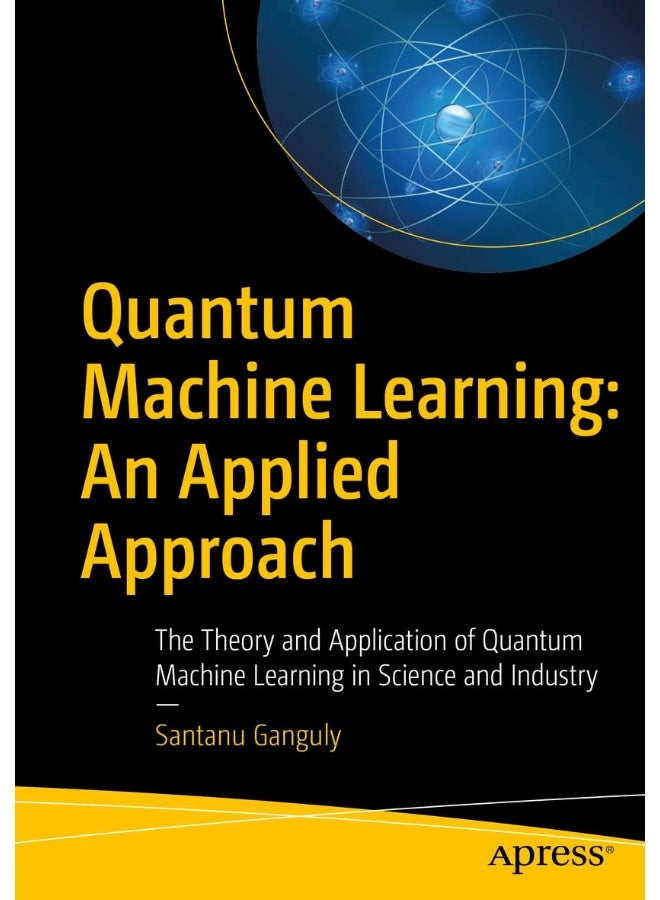 Quantum Machine Learning: An Applied Approach : The Theory and Application of Quantum Machine Learning in Science and Industry 
