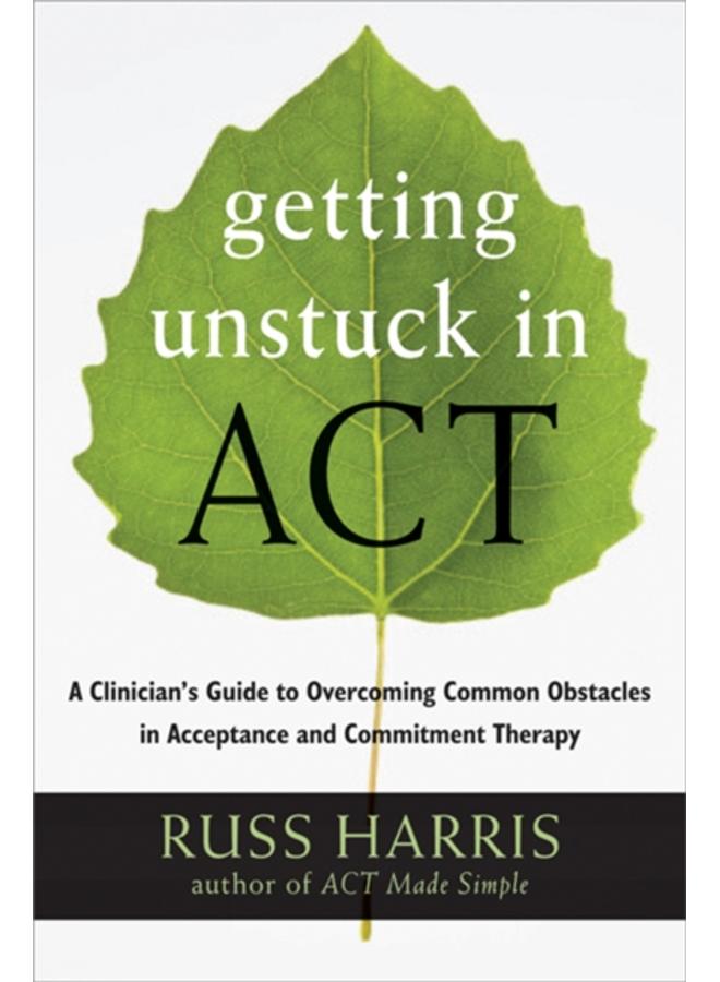 Getting Unstuck in ACT : A Clinician's Guide to Overcoming Common Obstacles in Acceptance and Commitment Therapy 