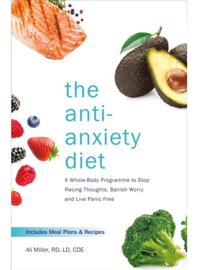 The Anti-Anxiety Diet : A Whole Body Programme to Stop Racing Thoughts, Banish Worry and Live Panic-Free 