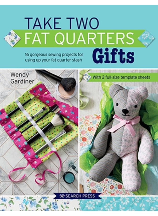 Take Two Fat Quarters: Gifts : 16 Gorgeous Sewing Projects for Using Up Your Fat Quarter Stash 