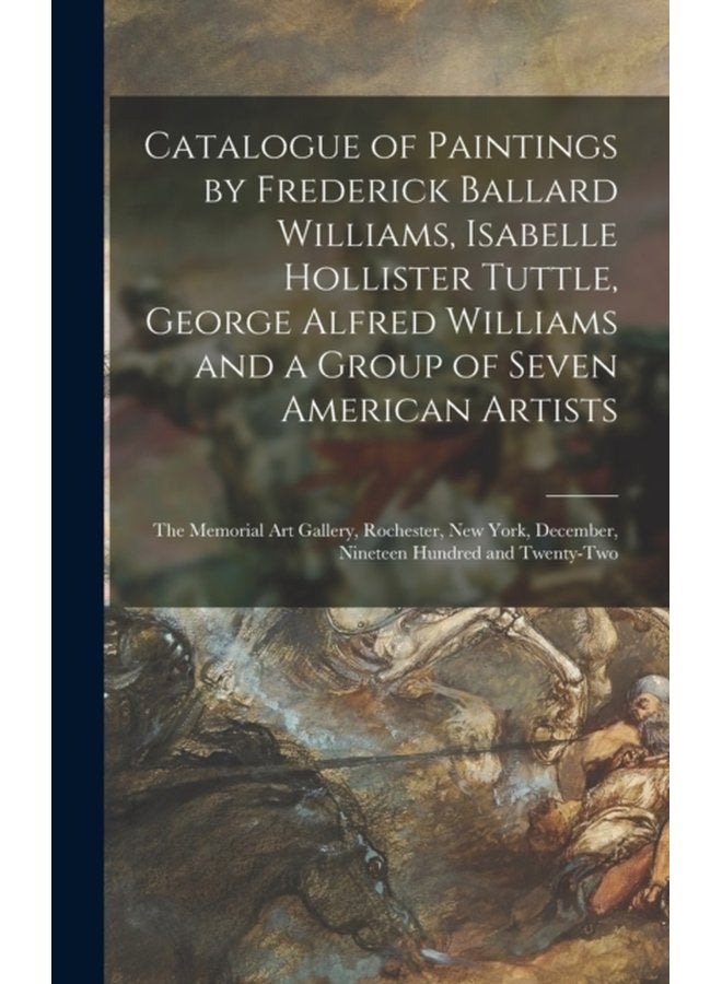 Catalogue of Paintings by Frederick Ballard Williams Isabelle Hollister Tuttle George Alfred Williams and a Group of Seven American Artists the Memorial Art Gallery Rochester New York December - Hardback
