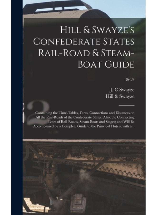 Hill Swayze s Confederate States Rail road Steam boat Guide Containing the Time tables Fares Connections and Distances on All the Rail roads of the Confederate States Also the Connecting Lin - Hardback