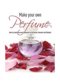 Make Your Own Perfume  How to Create Own Fragrances to Suit Mood Character and Lifestyle