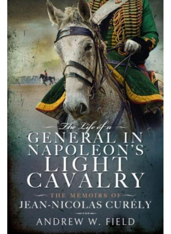 The Life of a General in Napoleon's Light Cavalry : The Memoirs of Jean-Nicolas Cur ly 
