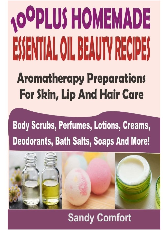 CREATESPACE 100 Plus Homemade Essential Oil Beauty Recipes: Aromatherapy Preparations For Skin, Lip And Hair Care (Body Scrubs, Perfumes, Lotions, Creams, Deodorants, Bath Salts, Soaps And More) 