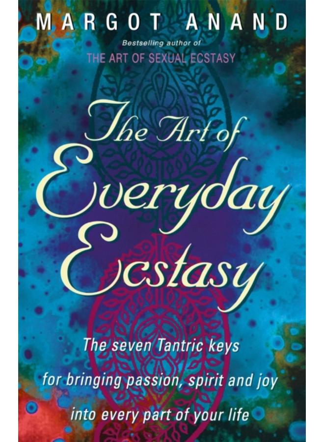 The Art Of Everyday Ecstasy : The Seven Tantric Keys for Bringing Passion, Spirit and Joy into Every Part of Your Life