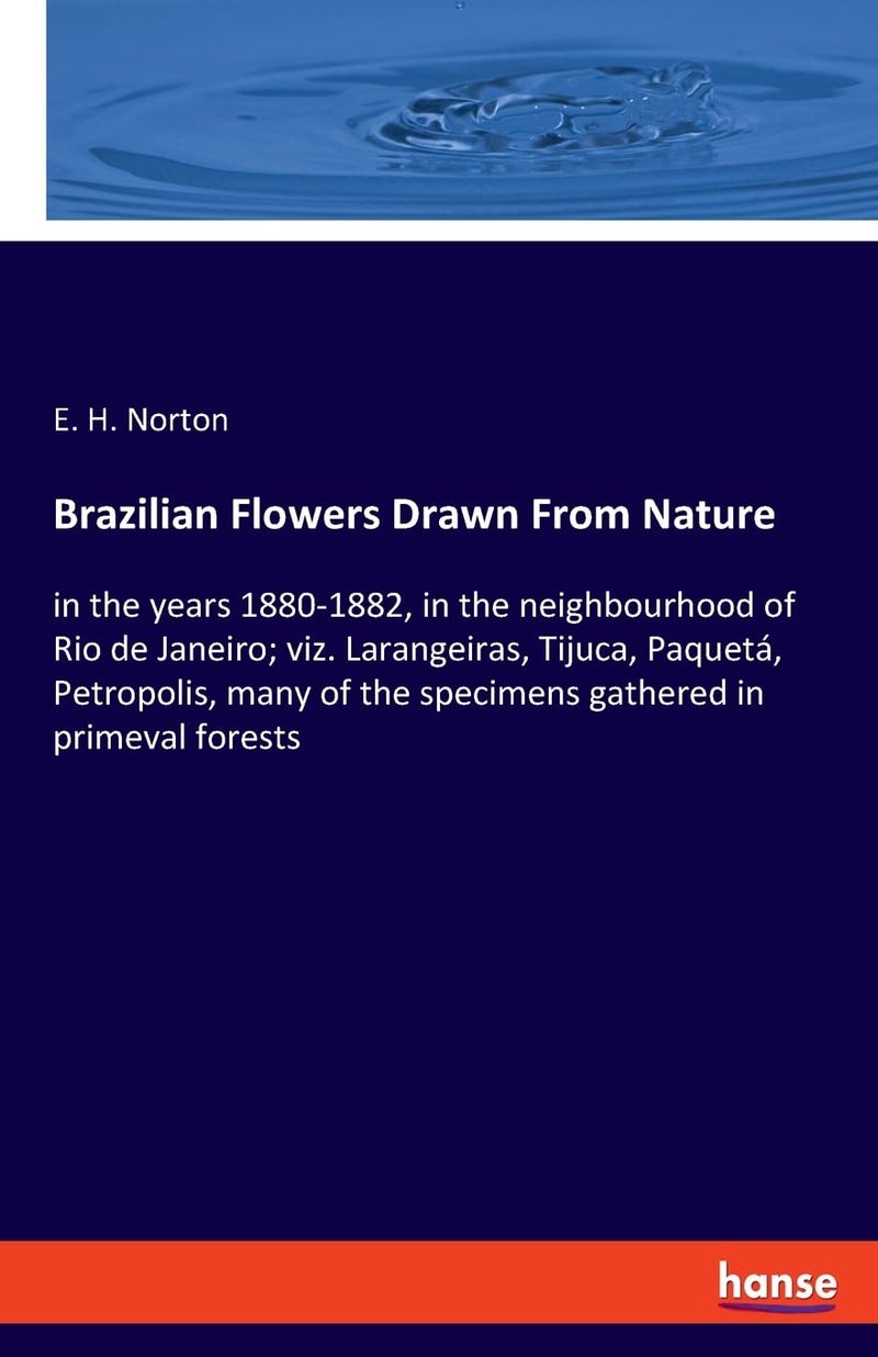 Brazilian Flowers Drawn From Nature: in the years 1880-1882, in the neighbourhood of Rio de Janeiro; viz. Larangeiras, Tijuca, Paquetá, Petropolis, many of the specimens gathered in primeval forests