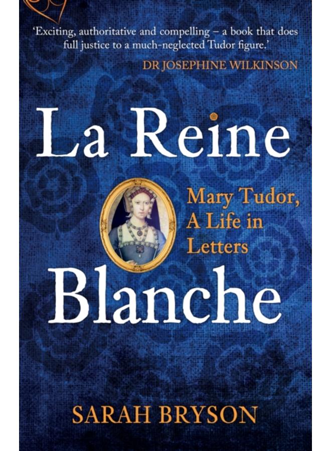 La Reine Blanche : Mary Tudor, A Life in Letters 