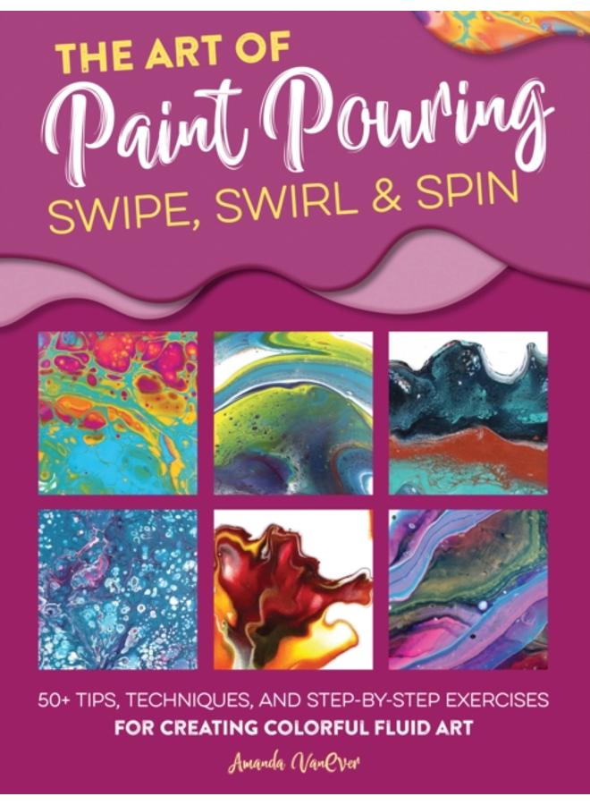 The Art of Paint Pouring: Swipe, Swirl & Spin : 50+ tips, techniques, and step-by-step exercises for creating colorful fluid art 