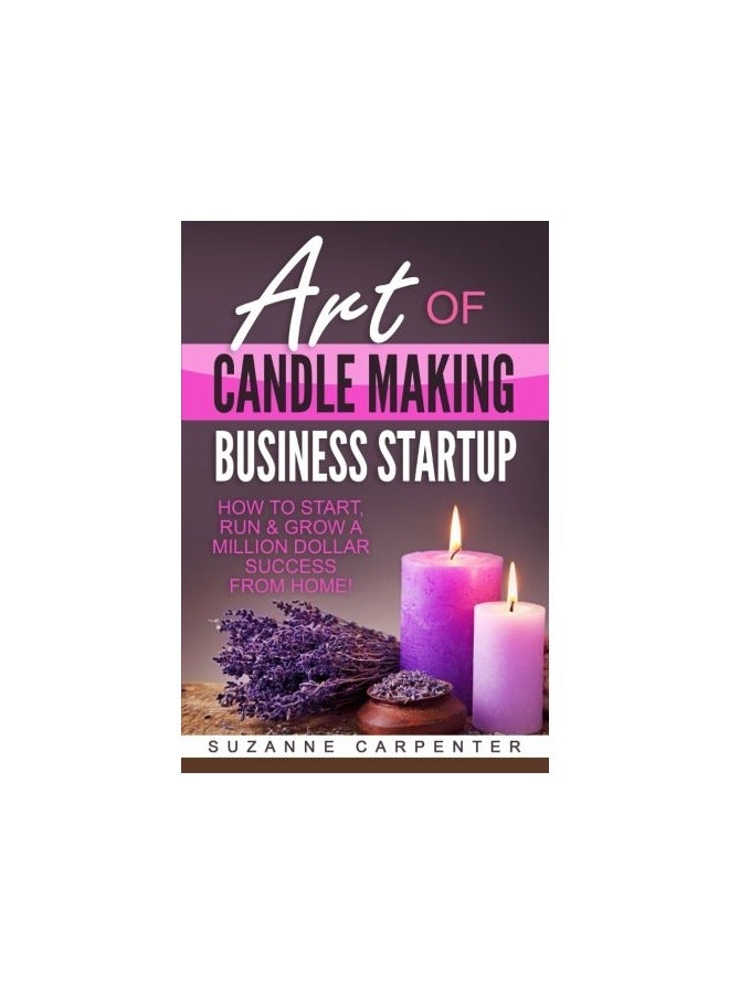 Art Of Candle Making Business Startup How To Start Run And Grow A Million Dollar Success From Home
