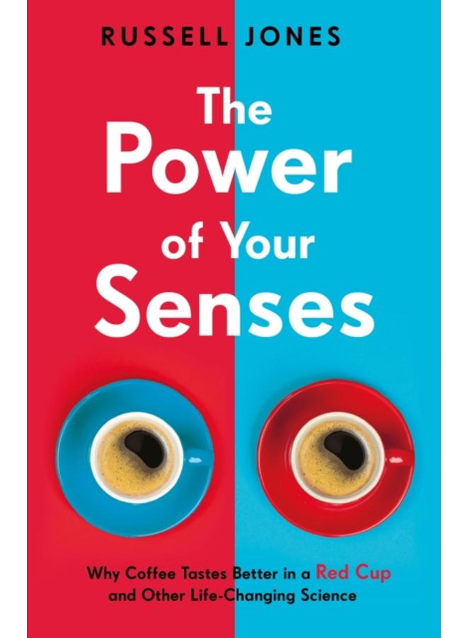 The Power of Your Senses : Why Coffee Tastes Better in a Red Cup and Other Life-Changing Science 