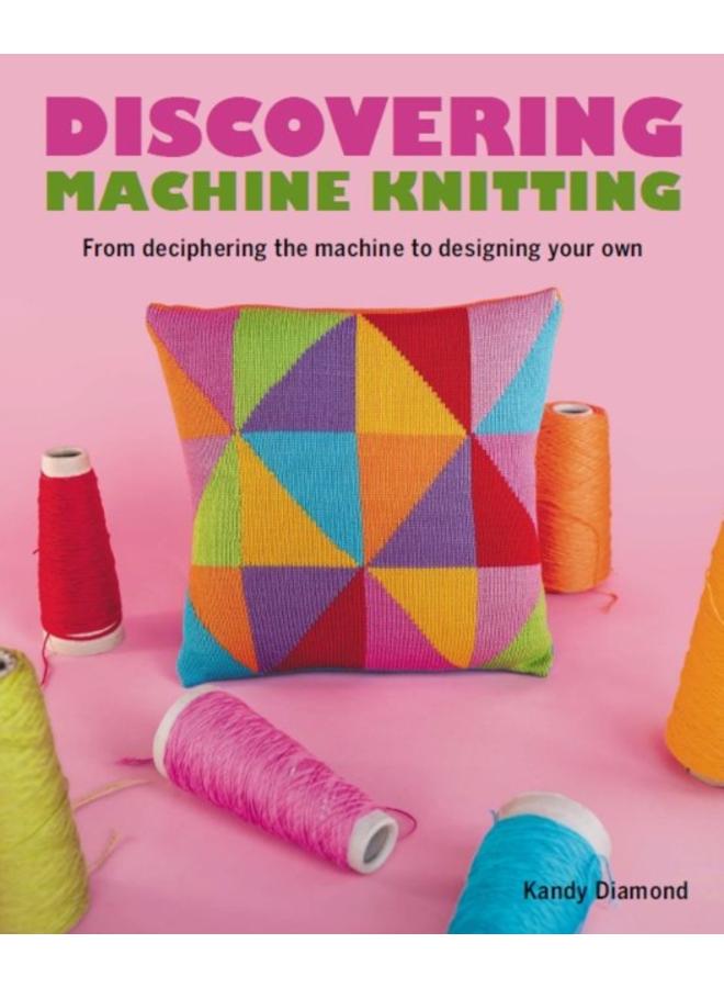 Discovering Machine Knitting : From Deciphering The Machine to Designing Your Own 