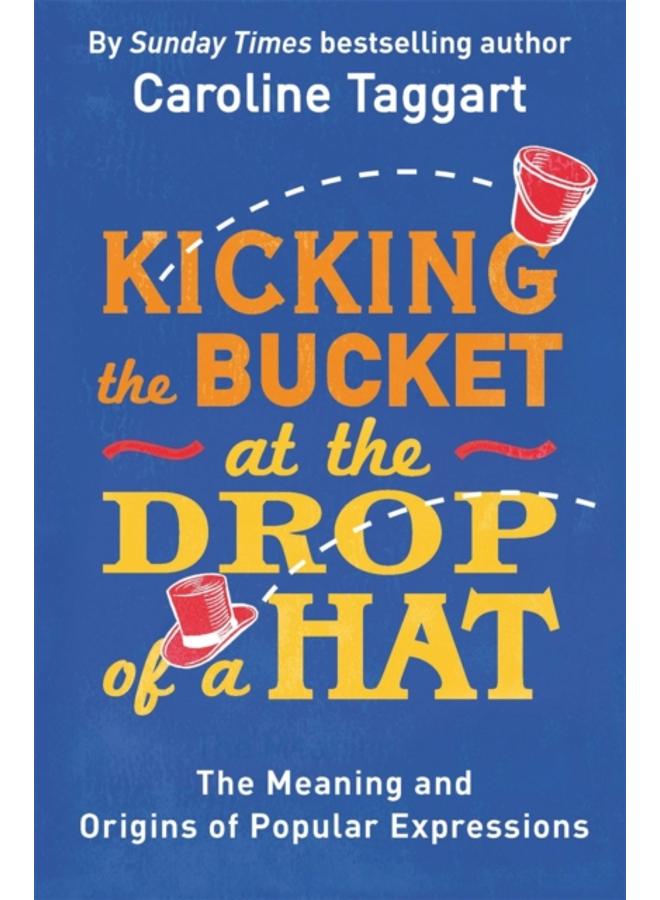 Kicking the Bucket at the Drop of a Hat : The Meaning and Origins of Popular Expressions 