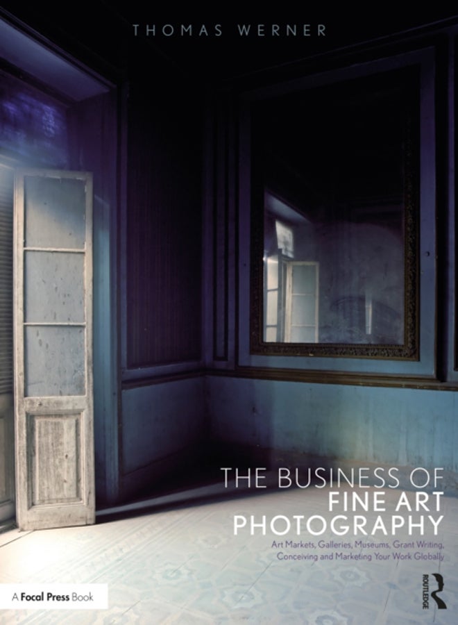 The Business of Fine Art Photography : Art Markets, Galleries, Museums, Grant Writing, Conceiving and Marketing Your Work Globally