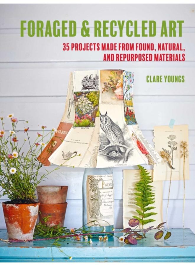 Foraged and Recycled Art : 35 Projects Made from Found, Natural, and Repurposed Materials 