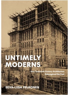 Untimely Moderns: How Twentieth-Century Architecture Reimagined the Past 