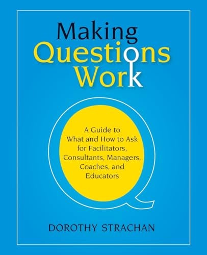 Making Questions Work A Guide To What And How To Ask For Facilitators Consultants Managers Coa