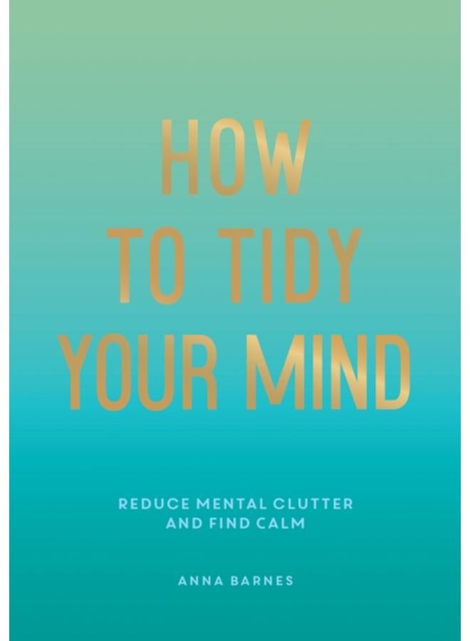 How to Tidy Your Mind : Tips and Techniques to Help You Reduce Mental Clutter and Find Calm 
