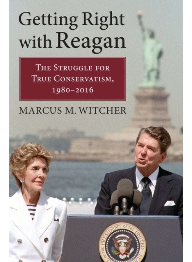 Getting Right with Reagan The Struggle for True Conservatism 1980 2016 - Hardback