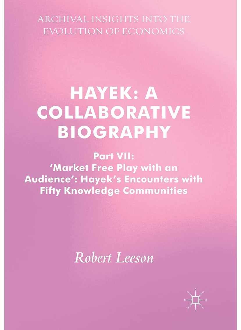 Hayek: A Collaborative Biography : Part VII, 'Market Free Play with an Audience': Hayek's Encounters with Fifty Knowledge Communities 