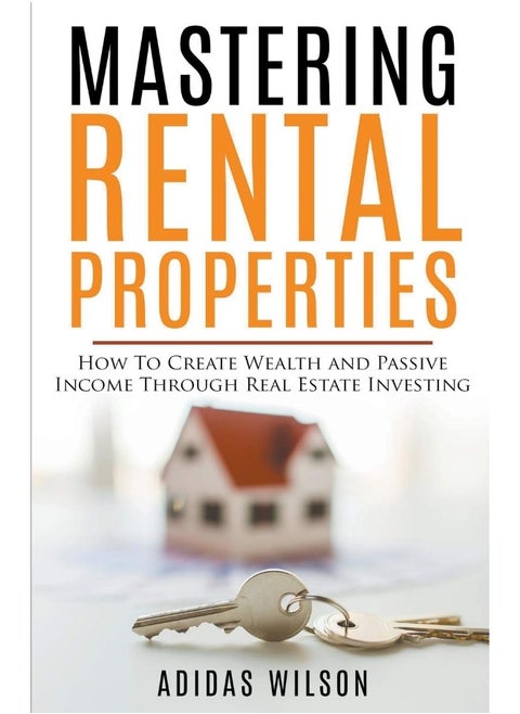 Mastering Rental Properties - How to Create Wealth and Passive Income Through Real Estate Investing