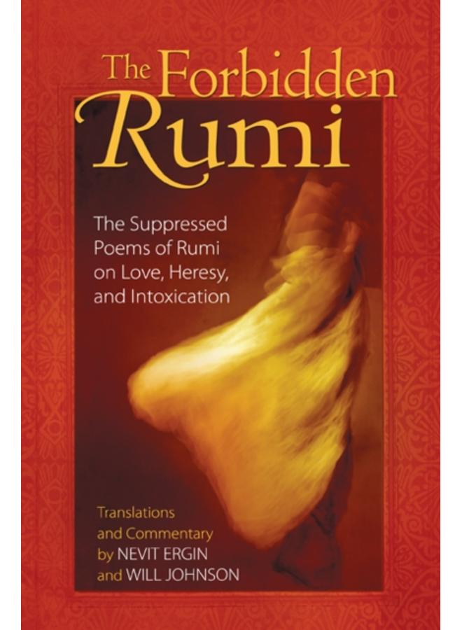 The Forbidden Rumi : The Suppressed Poems of Rumi on Love, Heresy, and Intoxication 