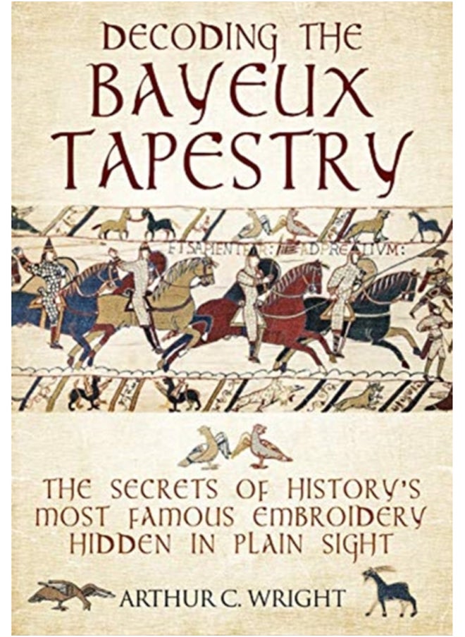 Decoding the Bayeux Tapestry : The Secrets of History's Most Famous Embriodery Hiden in Plain Sight 