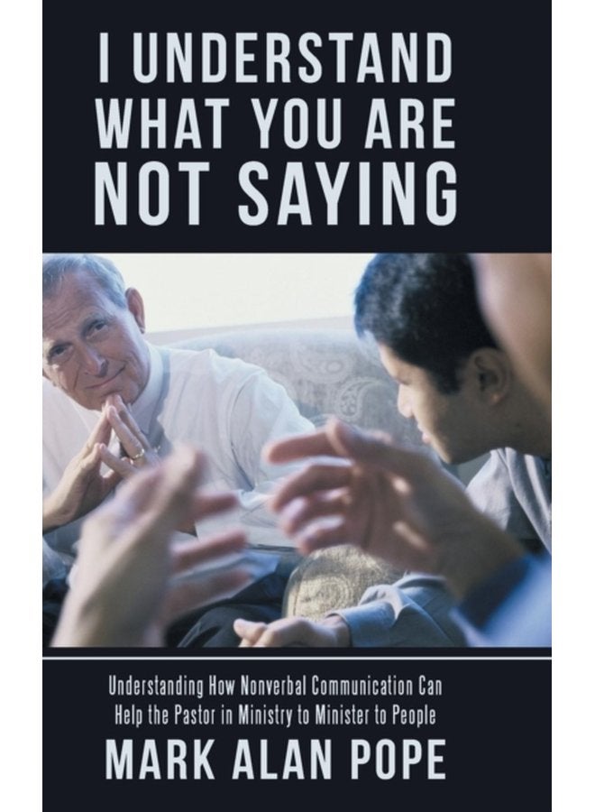 I Understand What You Are Not Saying Understanding How Nonverbal Communication Can Help the Pastor in Ministry to Minister to People - Hardback