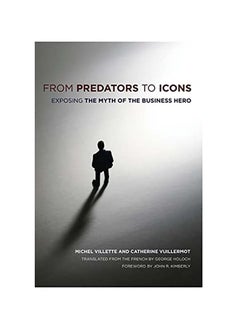 From Predators To Icons: Exposing The Myth Of The Business Hero 