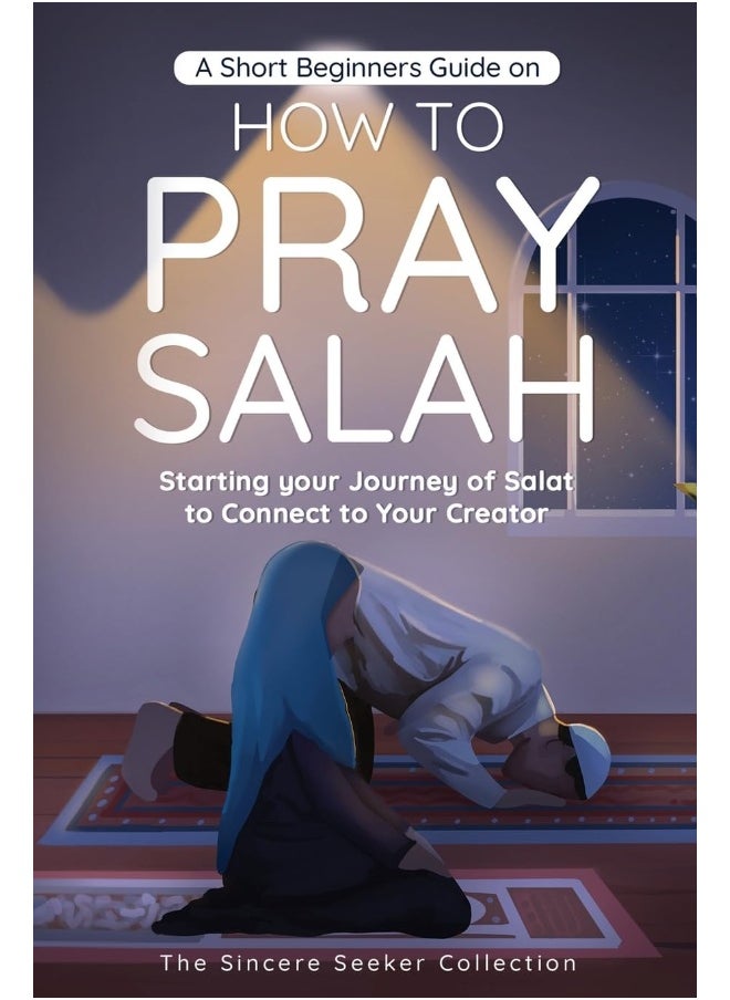 A Short Beginners Guide on How to Pray Salah: Starting Your Journey of Salat to Connect to Your Creator with Simple Step by Step Instructions 