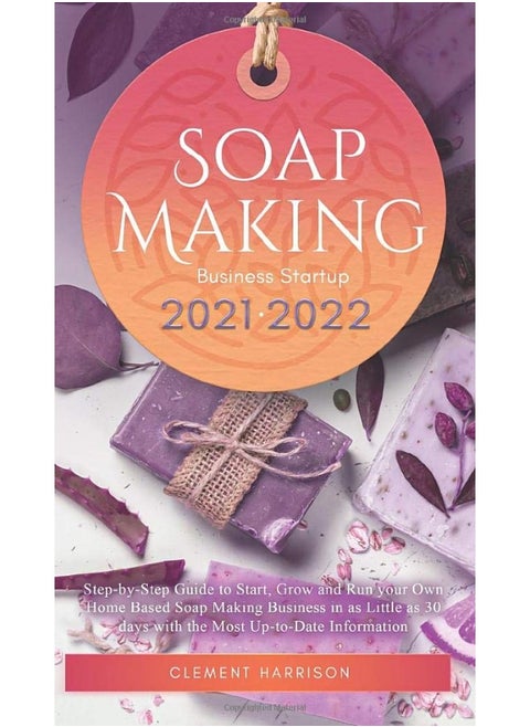 Soap Making Business Startup 2021-2022: Step-by-Step Guide to Start, Grow and Run your Own Home Based Soap Making Business in 30 days with the Most Up-to-Date Information