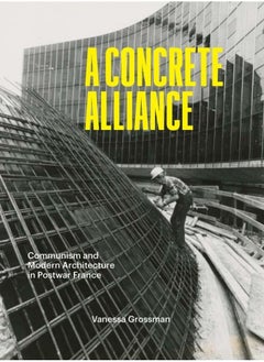 A Concrete Alliance: Communism and Modern Architecture in Postwar France 