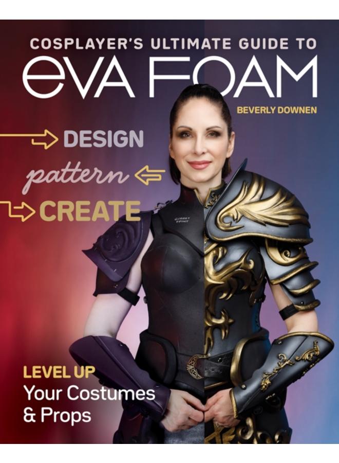 Cosplayer's Ultimate Guide to EVA Foam : Design, Pattern & Create; Level Up Your Costumes & Props 