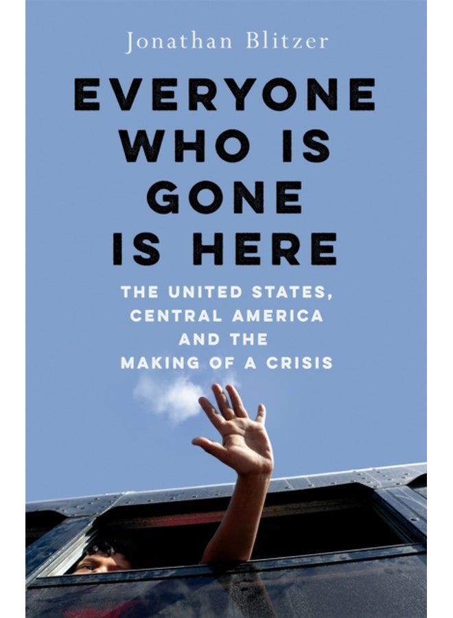 Everyone Who Is Gone Is Here : The United States, Central America, and the Making of a Crisis 