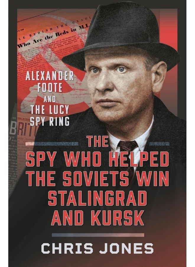 The Spy Who Helped the Soviets Win Stalingrad and Kursk: Alexander Foote and the Lucy Spy Ring 