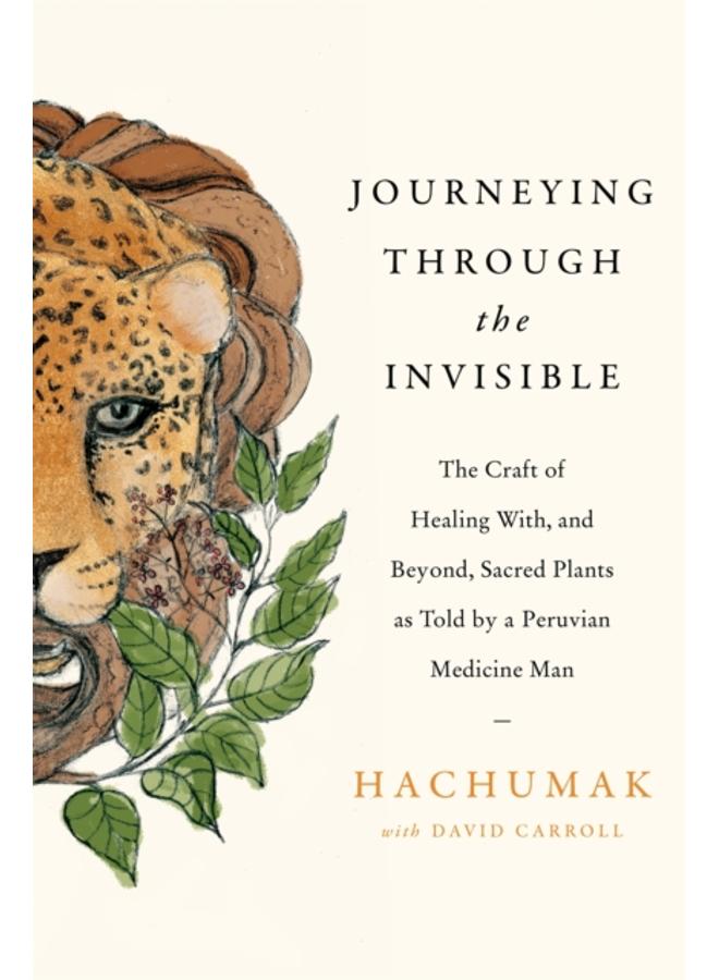 Journeying Through the Invisible : The craft of healing with, and beyond, sacred plants, as told by a Peruvian Medicine Man 