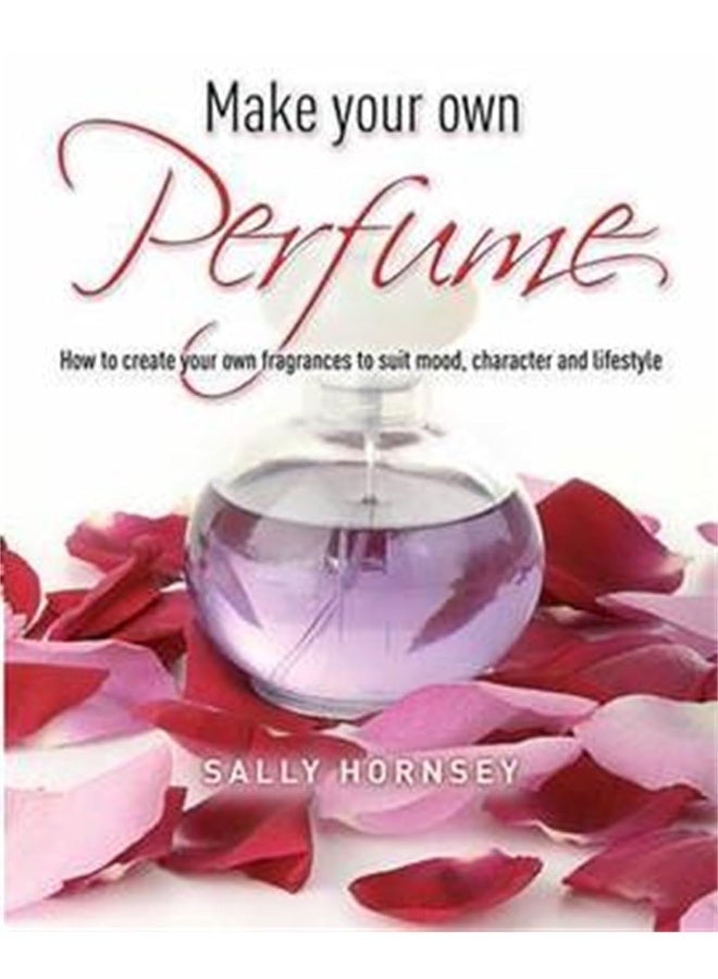 Make Your Own Perfume: How to Create Own Fragrances to Suit Mood, Character and Lifestyle