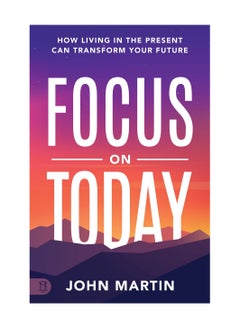 Focus on Today: How Living in the Present Can Transform Your Future Paperback 